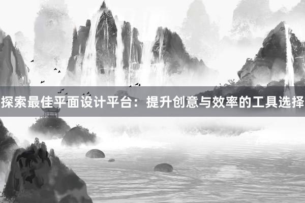 探索最佳平面设计平台：提升创意与效率的工具选择