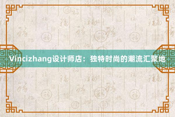 Vincizhang设计师店：独特时尚的潮流汇聚地