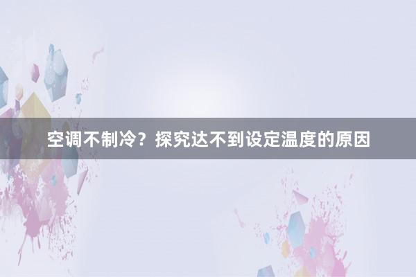 空调不制冷？探究达不到设定温度的原因