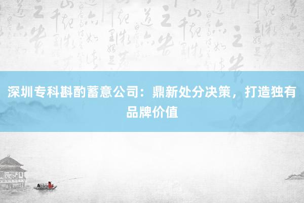 深圳专科斟酌蓄意公司：鼎新处分决策，打造独有品牌价值