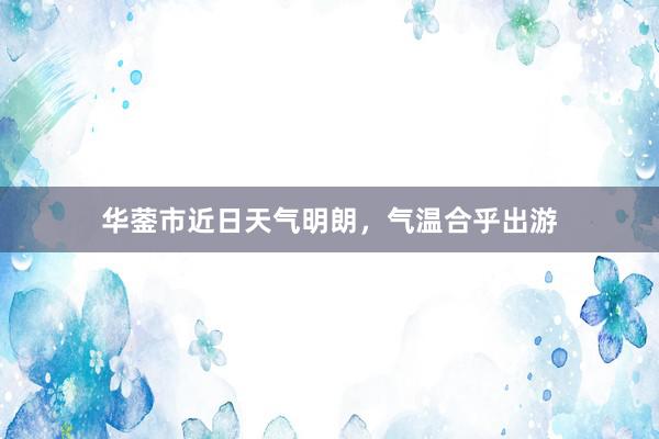 华蓥市近日天气明朗，气温合乎出游