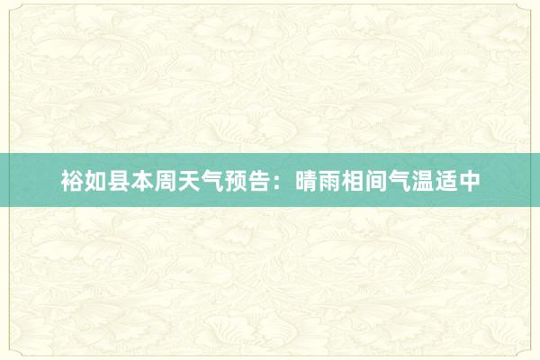 裕如县本周天气预告：晴雨相间气温适中